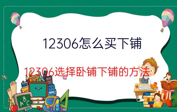 12306怎么买下铺 12306选择卧铺下铺的方法（12306选择卧铺下铺教程）